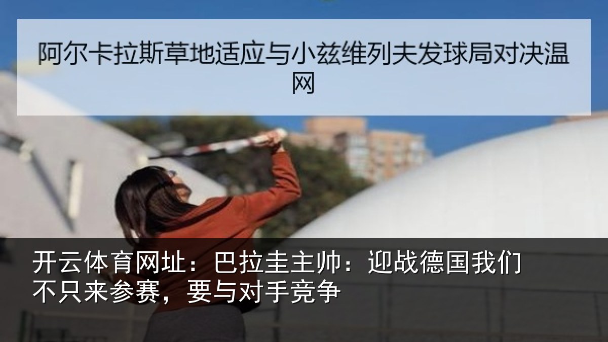 开云体育网址:巴拉圭主帅:迎战德国我们不只来参赛,要与对手竞争