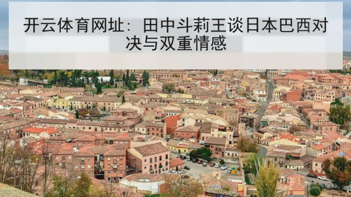 开云体育网址: 田中斗莉王谈日本巴西对决与双重情感 开云体育网址: 田中斗莉王谈日本巴西对决与双重情感
