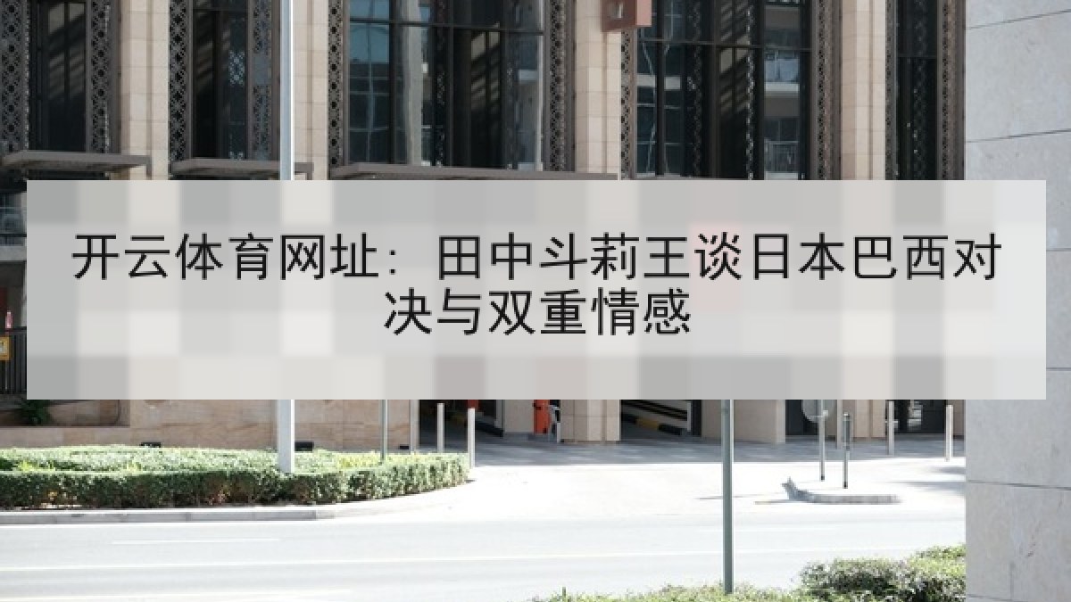 开云体育网址: 田中斗莉王谈日本巴西对决与双重情感