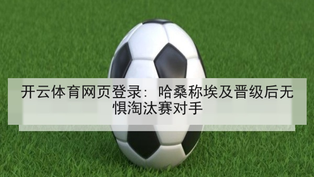 开云体育网页登录: 哈桑称埃及晋级后无惧淘汰赛对手