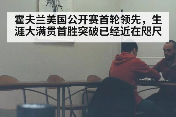 霍夫兰美国公开赛首轮领先，生涯大满贯首胜突破已经近在咫尺