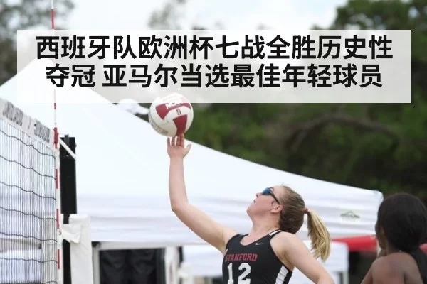 西班牙队欧洲杯七战全胜历史性夺冠 亚马尔当选最佳年轻球员