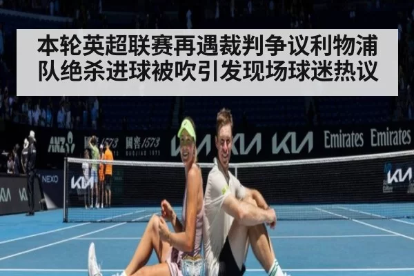 本轮英超联赛再遇裁判争议利物浦队绝杀进球被吹引发现场球迷热议