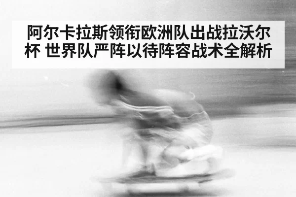 阿尔卡拉斯领衔欧洲队出战拉沃尔杯 世界队严阵以待阵容战术全解析